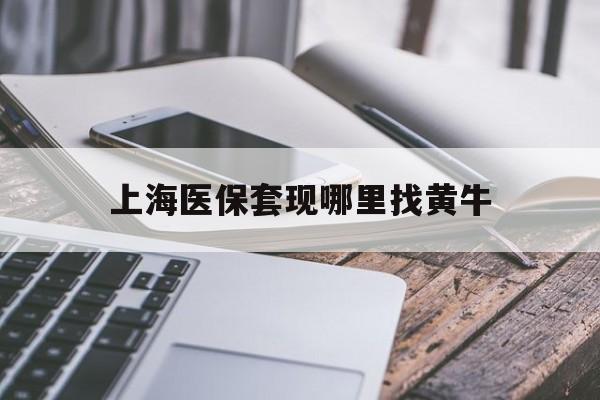 澧县最新上海医保套现哪里找黄牛方法分析(最方便真实的澧县上海医保套现电话方法)