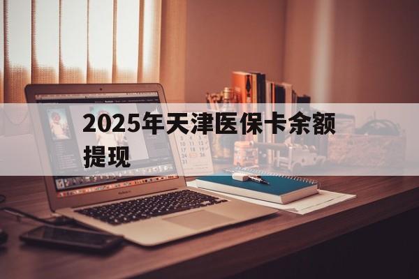 澧县最新2025年天津医保卡余额提现方法分析(最方便真实的澧县2025年天津医保卡余额提现多少方法)