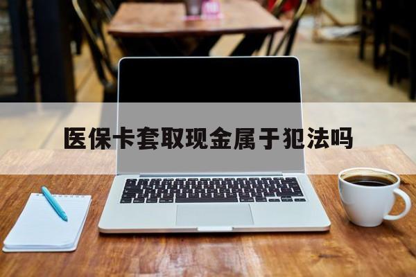 澧县最新医保卡套取现金属于犯法吗方法分析(最方便真实的澧县医保卡套取现金属于犯法吗判几年方法)