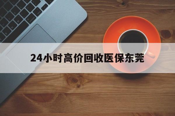 澧县最新24小时高价回收医保东莞方法分析(最方便真实的澧县东莞医疗收费标准方法)